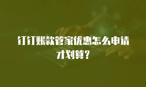 钉钉账款管家优惠怎么申请才划算？