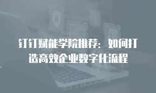 钉钉赋能学院推荐：如何打造高效企业数字化流程