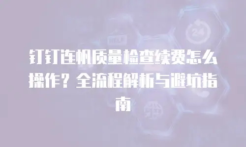 钉钉连帆质量检查续费怎么操作？全流程解析与避坑指南