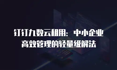 钉钉九数云租用：中小企业高效管理的轻量级解法