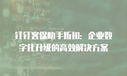 钉钉客保助手折扣：企业数字化升级的高效解决方案