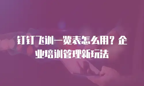 钉钉飞训一览表怎么用？企业培训管理新玩法