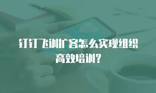 钉钉飞训扩容怎么实现组织高效培训？