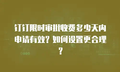 钉钉限时审批收费多少天内申请有效？如何设置更合理？