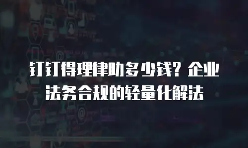钉钉得理律助多少钱？企业法务合规的轻量化解法