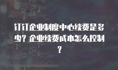 钉钉企业制度中心续费是多少？企业续费成本怎么控制？
