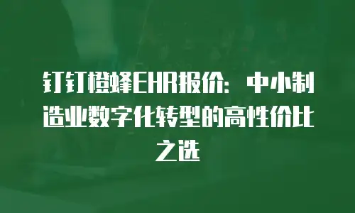 钉钉橙蜂EHR报价：中小制造业数字化转型的高性价比之选