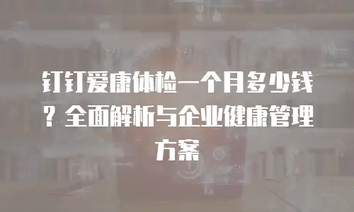 钉钉爱康体检一个月多少钱？全面解析与企业健康管理方案