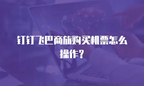 钉钉飞巴商旅购买机票怎么操作？