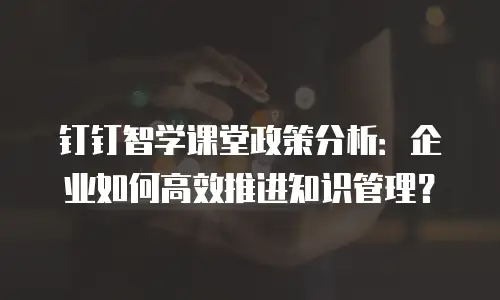 钉钉智学课堂政策分析：企业如何高效推进知识管理？