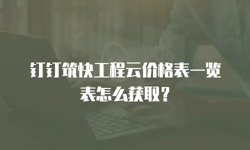 钉钉筑快工程云价格表一览表怎么获取？