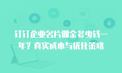 钉钉企业名片佣金多少钱一年？真实成本与优化策略