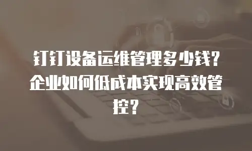 钉钉设备运维管理多少钱？企业如何低成本实现高效管控？