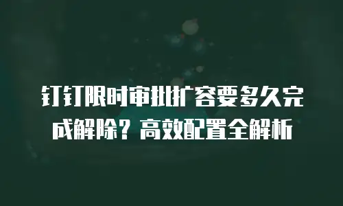 钉钉限时审批扩容要多久完成解除？高效配置全解析