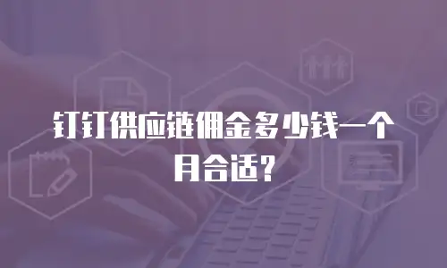 钉钉供应链佣金多少钱一个月合适？