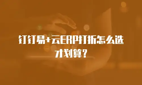 钉钉易+云ERP打折怎么选才划算？