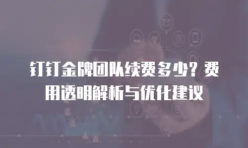 钉钉金牌团队续费多少？费用透明解析与优化建议