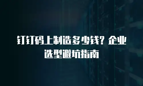 钉钉码上制造多少钱？企业选型避坑指南