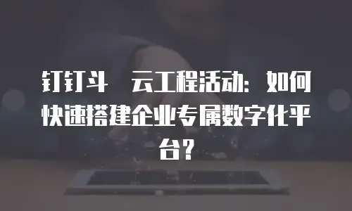 钉钉斗栱云工程活动：如何快速搭建企业专属数字化平台？