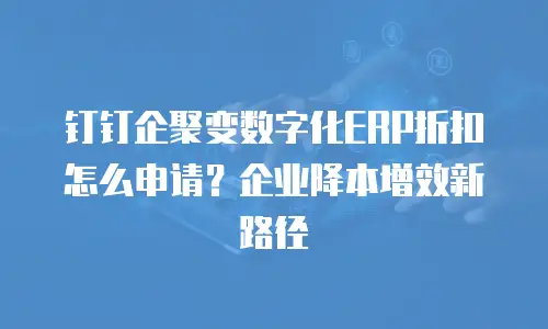 钉钉企聚变数字化ERP折扣怎么申请？企业降本增效新路径