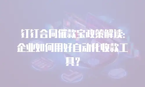 钉钉合同催款宝政策解读：企业如何用好自动化收款工具？