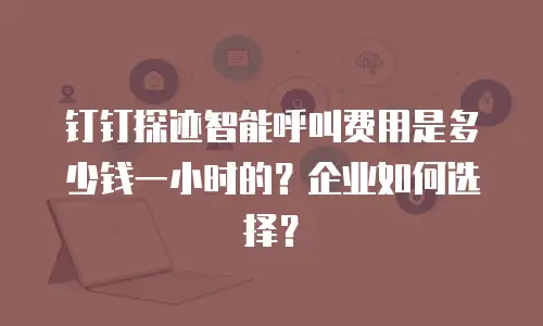 钉钉探迹智能呼叫费用是多少钱一小时的？企业如何选择？