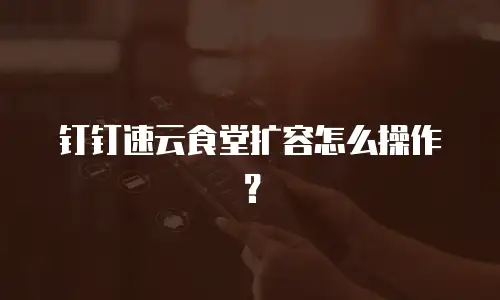 钉钉速云食堂扩容怎么操作？