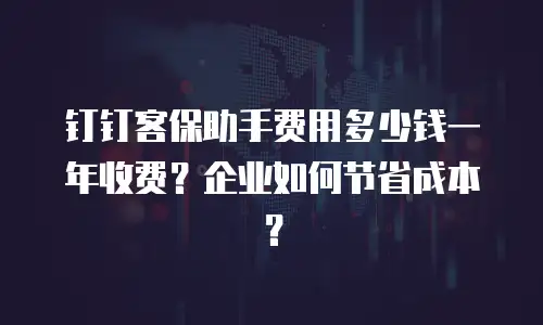 钉钉客保助手费用多少钱一年收费？企业如何节省成本？