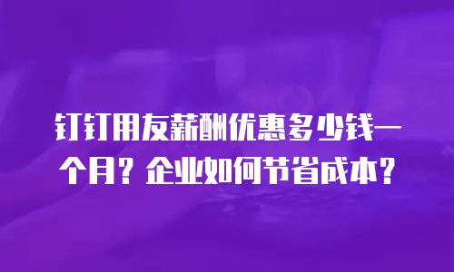 钉钉用友薪酬优惠多少钱一个月？企业如何节省成本？