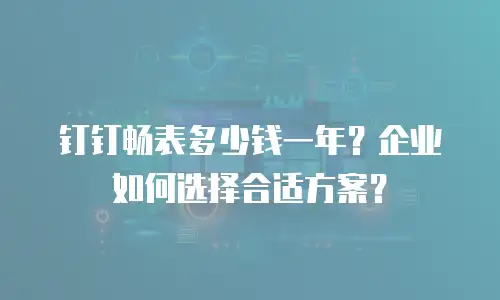 钉钉畅表多少钱一年？企业如何选择合适方案？