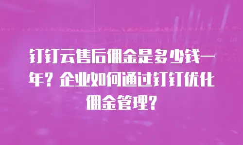 钉钉云售后佣金是多少钱一年？企业如何通过钉钉优化佣金管理？