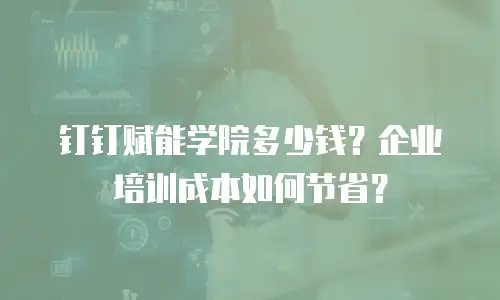 钉钉赋能学院多少钱？企业培训成本如何节省？