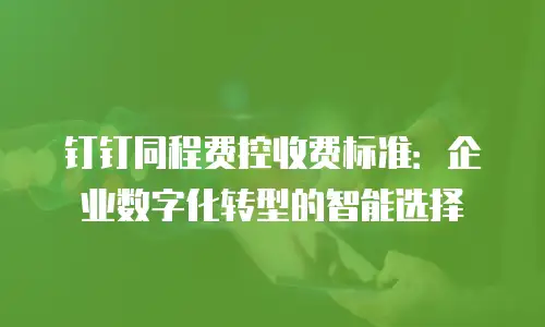 钉钉同程费控收费标准：企业数字化转型的智能选择