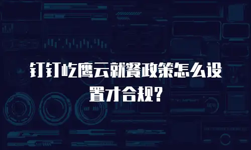 钉钉屹鹰云就餐政策怎么设置才合规？