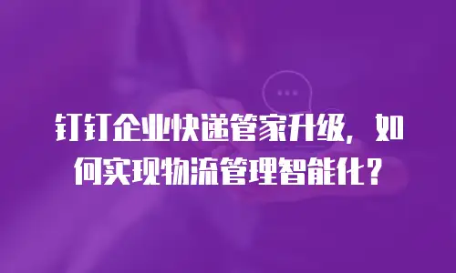 钉钉企业快递管家升级，如何实现物流管理智能化？