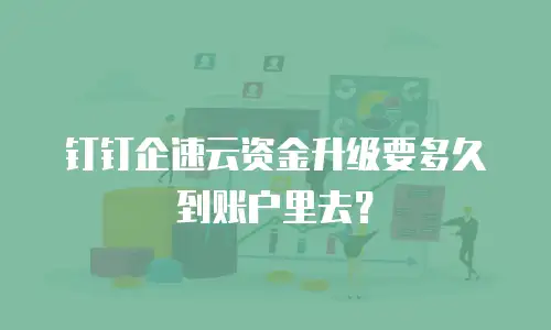 钉钉企速云资金升级要多久到账户里去？