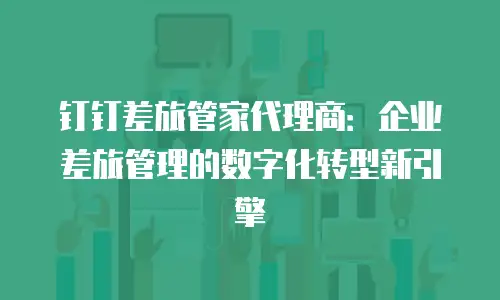 钉钉差旅管家代理商：企业差旅管理的数字化转型新引擎