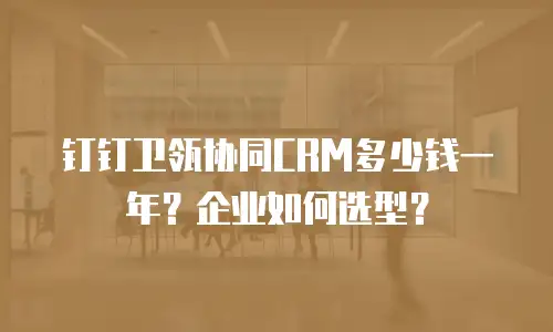 钉钉卫瓴协同CRM多少钱一年？企业如何选型？