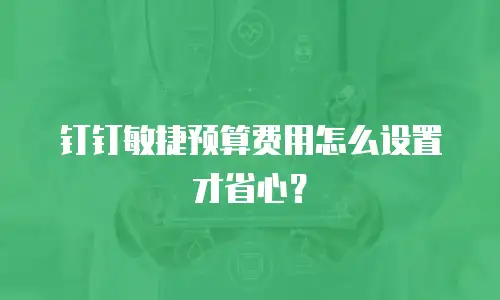 钉钉敏捷预算费用怎么设置才省心？