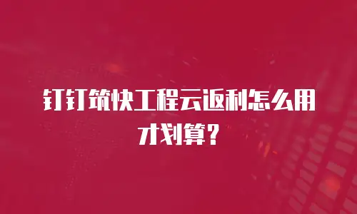 钉钉筑快工程云返利怎么用才划算？