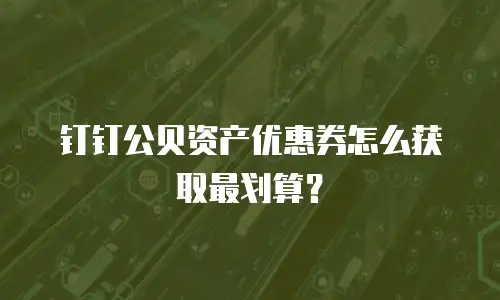钉钉公贝资产优惠券怎么获取最划算？