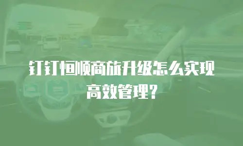 钉钉恒顺商旅升级怎么实现高效管理？