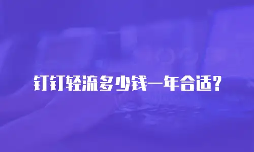 钉钉轻流多少钱一年合适？