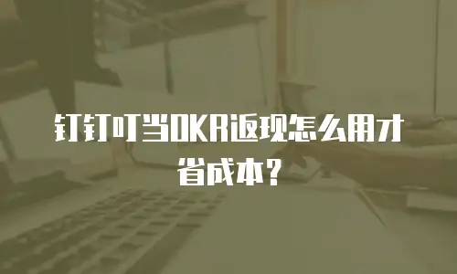 钉钉叮当OKR返现怎么用才省成本？