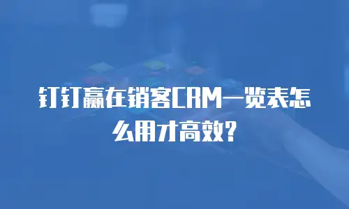 钉钉赢在销客CRM一览表怎么用才高效？