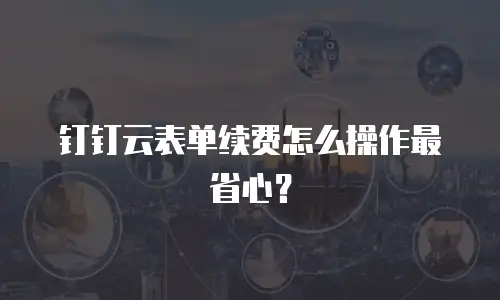 钉钉云表单续费怎么操作最省心？