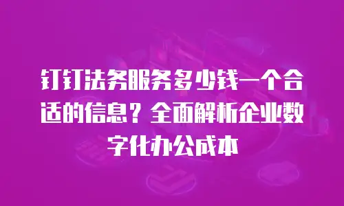 钉钉法务服务多少钱一个合适的信息？全面解析企业数字化办公成本