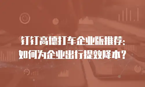 钉钉高德打车企业版推荐：如何为企业出行提效降本？
