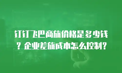 钉钉飞巴商旅价格是多少钱？企业差旅成本怎么控制？