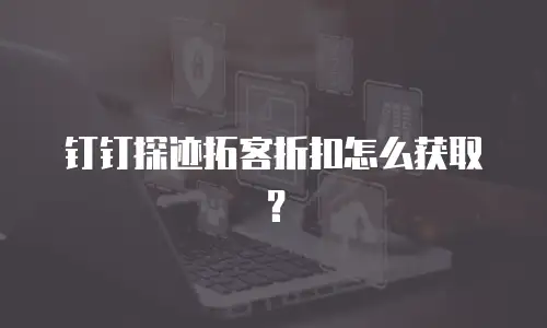 钉钉探迹拓客折扣怎么获取？
